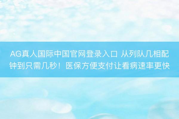 AG真人国际中国官网登录入口 从列队几相配钟到只需几秒！医保方便支付让看病速率更快
