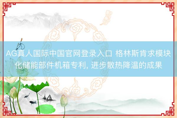AG真人国际中国官网登录入口 格林斯肯求模块化储能部件机箱专利， 进步散热降温的成果