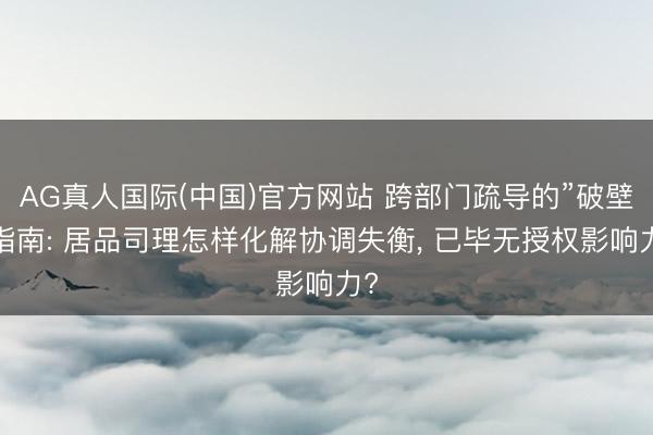 AG真人国际(中国)官方网站 跨部门疏导的”破壁”指南: 居品司理怎样化解协调失衡， 已毕无授权影响力?