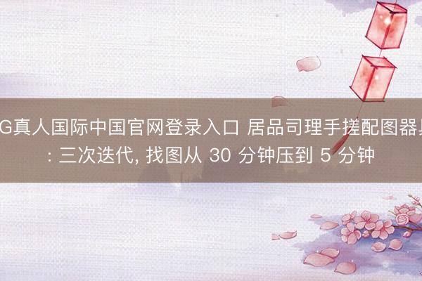 AG真人国际中国官网登录入口 居品司理手搓配图器具: 三次迭代， 找图从 30 分钟压到 5 分钟