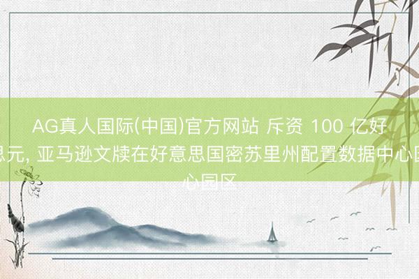 AG真人国际(中国)官方网站 斥资 100 亿好意思元， 亚马逊文牍在好意思国密苏里州配置数据中心园区