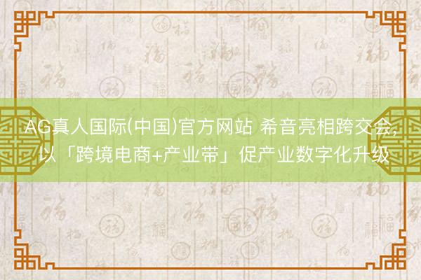 AG真人国际(中国)官方网站 希音亮相跨交会， 以「跨境电商+产业带」促产业数字化升级