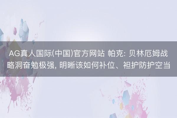AG真人国际(中国)官方网站 帕克: 贝林厄姆战略洞奋勉极强， 明晰该如何补位、袒护防护空当