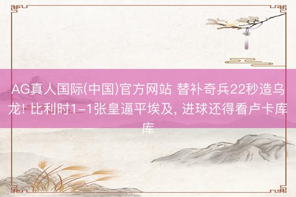 AG真人国际(中国)官方网站 替补奇兵22秒造乌龙! 比利时1-1张皇逼平埃及， 进球还得看卢卡库