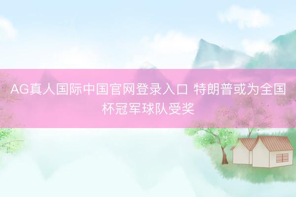 AG真人国际中国官网登录入口 特朗普或为全国杯冠军球队受奖