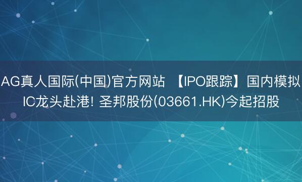 AG真人国际(中国)官方网站 【IPO跟踪】国内模拟IC龙头赴港! 圣邦股份(03661.HK)今起招股